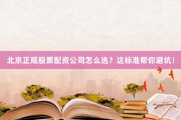 北京正规股票配资公司怎么选？这标准帮你避坑！