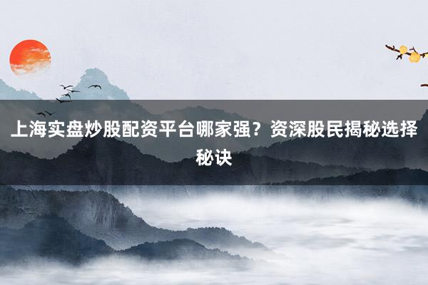 上海实盘炒股配资平台哪家强？资深股民揭秘选择秘诀