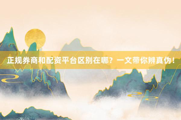 正规券商和配资平台区别在哪？一文带你辨真伪！