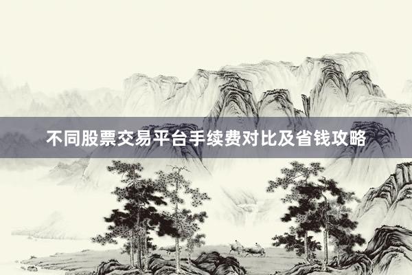 不同股票交易平台手续费对比及省钱攻略