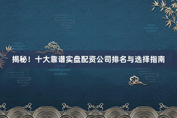 揭秘！十大靠谱实盘配资公司排名与选择指南