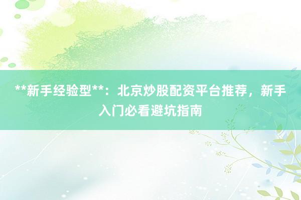 **新手经验型**：北京炒股配资平台推荐，新手入门必看避坑指南