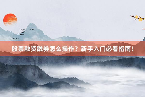 股票融资融券怎么操作？新手入门必看指南！
