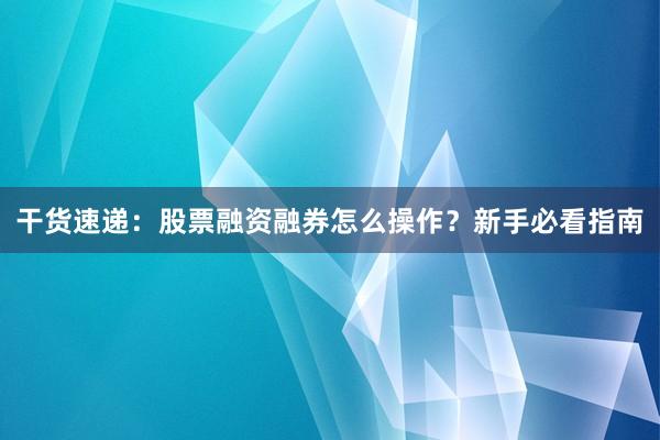 干货速递：股票融资融券怎么操作？新手必看指南