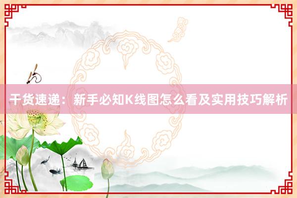 干货速递：新手必知K线图怎么看及实用技巧解析