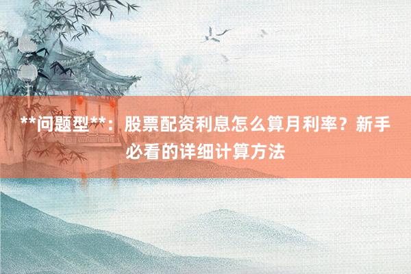 **问题型**：股票配资利息怎么算月利率？新手必看的详细计算方法
