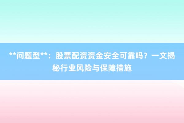**问题型**：股票配资资金安全可靠吗？一文揭秘行业风险与保障措施