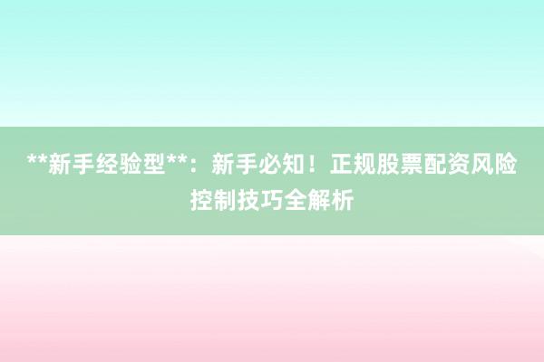 **新手经验型**：新手必知！正规股票配资风险控制技巧全解析