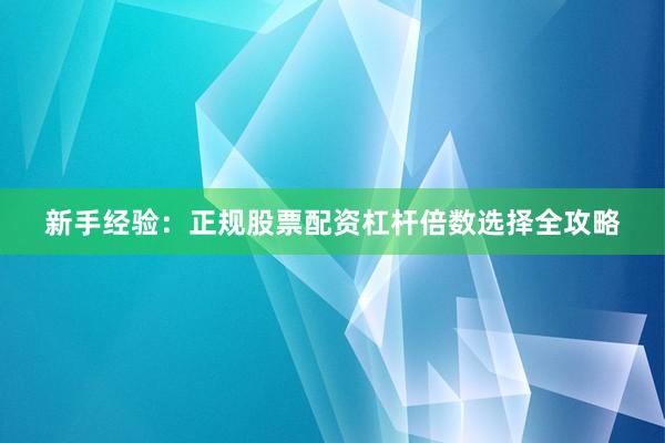新手经验：正规股票配资杠杆倍数选择全攻略