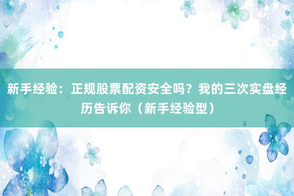 新手经验：正规股票配资安全吗？我的三次实盘经历告诉你（新手经验型）