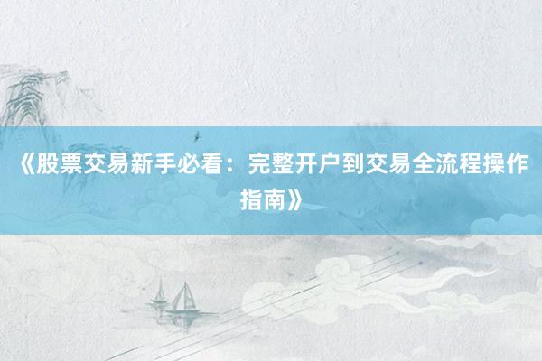 《股票交易新手必看：完整开户到交易全流程操作指南》