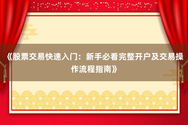 《股票交易快速入门：新手必看完整开户及交易操作流程指南》
