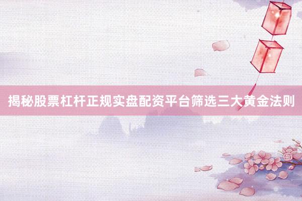 揭秘股票杠杆正规实盘配资平台筛选三大黄金法则