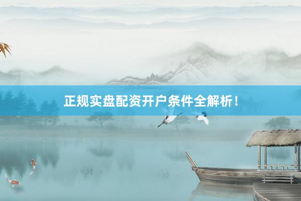 正规实盘配资开户条件全解析！