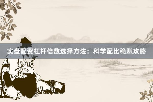 实盘配资杠杆倍数选择方法：科学配比稳赚攻略