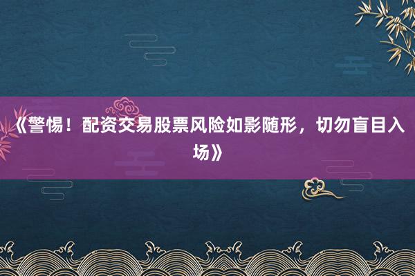 《警惕！配资交易股票风险如影随形，切勿盲目入场》
