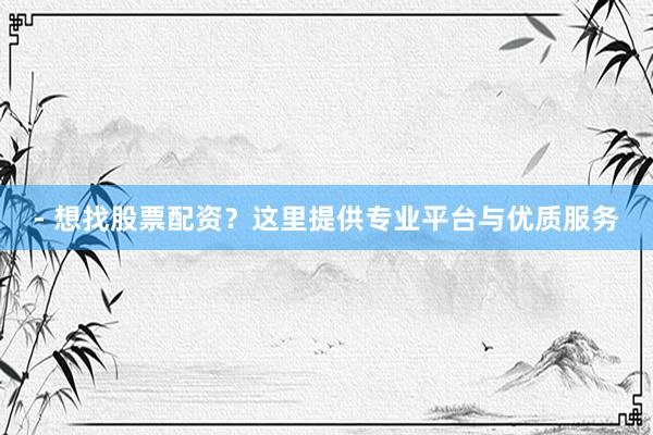 - 想找股票配资？这里提供专业平台与优质服务