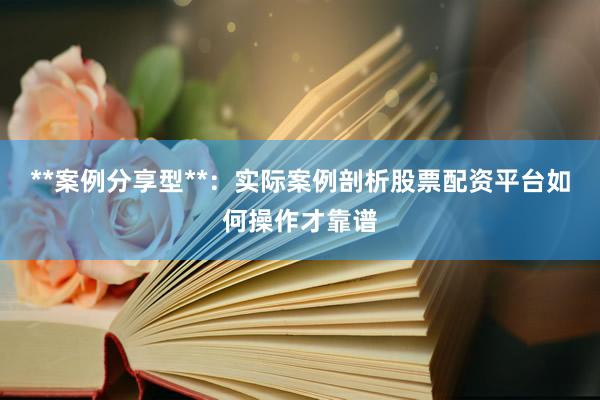 **案例分享型**：实际案例剖析股票配资平台如何操作才靠谱