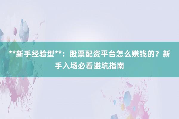 **新手经验型**：股票配资平台怎么赚钱的？新手入场必看避坑指南