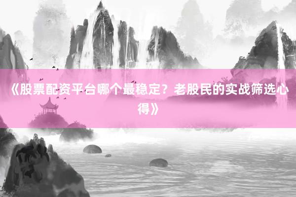 《股票配资平台哪个最稳定？老股民的实战筛选心得》