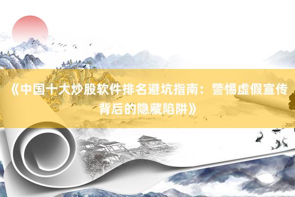 《中国十大炒股软件排名避坑指南：警惕虚假宣传背后的隐藏陷阱》