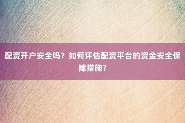 配资开户安全吗？如何评估配资平台的资金安全保障措施？