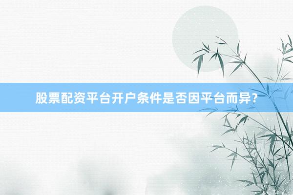 股票配资平台开户条件是否因平台而异？