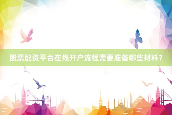 股票配资平台在线开户流程需要准备哪些材料？