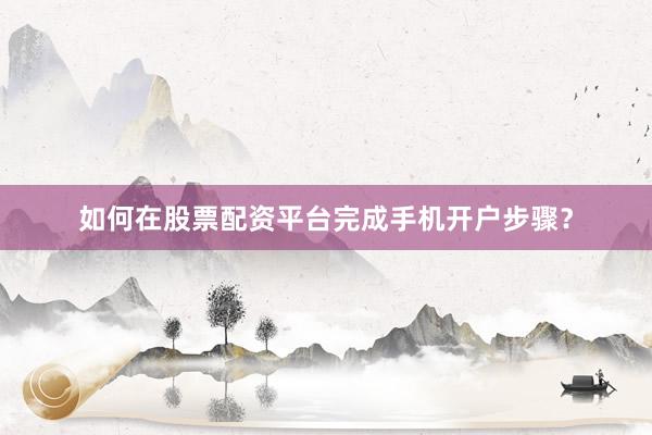 如何在股票配资平台完成手机开户步骤？