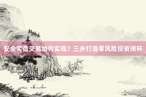 安全实盘交易如何实现？三步打造零风险投资闭环