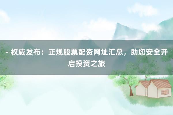 - 权威发布：正规股票配资网址汇总，助您安全开启投资之旅