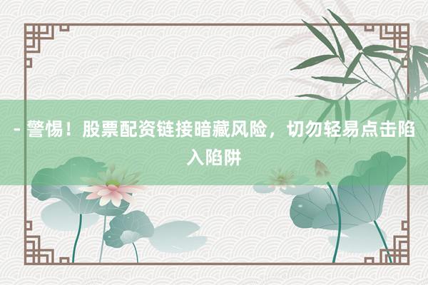 - 警惕！股票配资链接暗藏风险，切勿轻易点击陷入陷阱