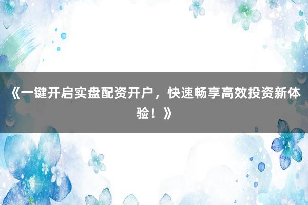 《一键开启实盘配资开户，快速畅享高效投资新体验！》