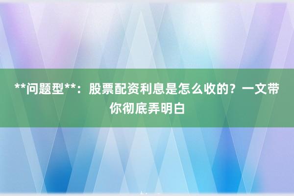 **问题型**：股票配资利息是怎么收的？一文带你彻底弄明白