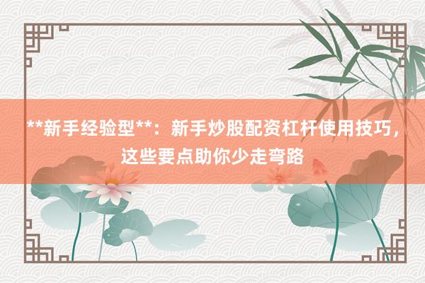 **新手经验型**：新手炒股配资杠杆使用技巧，这些要点助你少走弯路