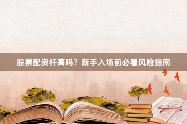 股票配资杆高吗？新手入场前必看风险指南