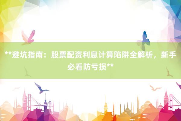 **避坑指南：股票配资利息计算陷阱全解析，新手必看防亏损**