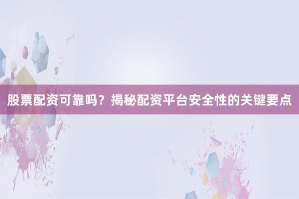 股票配资可靠吗？揭秘配资平台安全性的关键要点