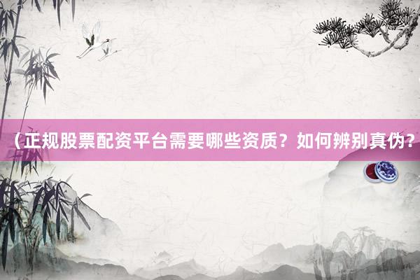 （正规股票配资平台需要哪些资质？如何辨别真伪？
