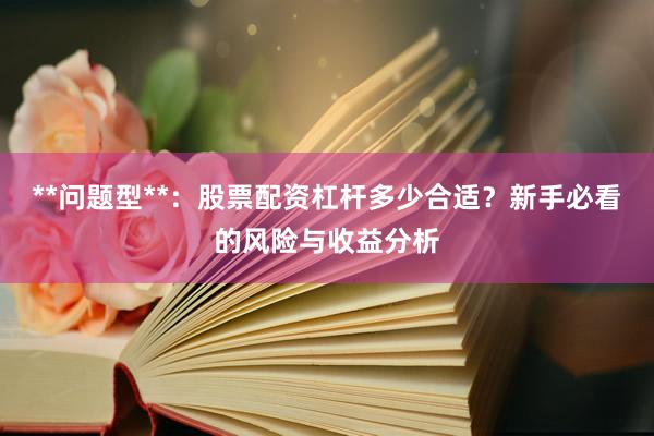 **问题型**：股票配资杠杆多少合适？新手必看的风险与收益分析