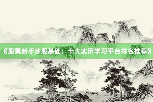 《股票新手炒股基础：十大实用学习平台排名推荐》
