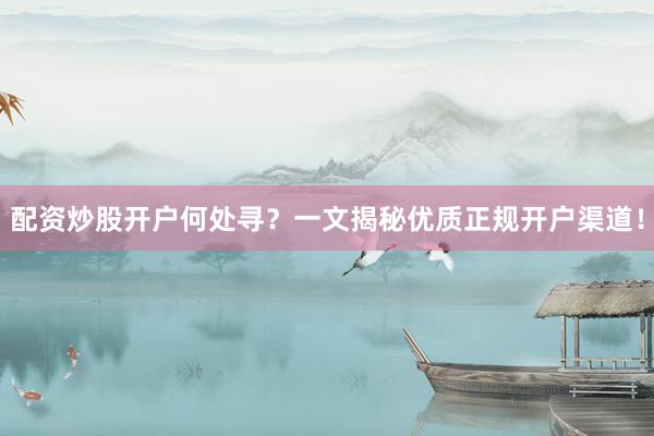 配资炒股开户何处寻？一文揭秘优质正规开户渠道！