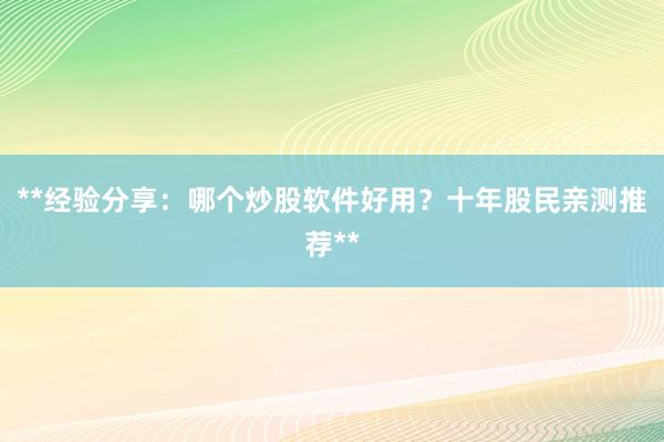 **经验分享：哪个炒股软件好用？十年股民亲测推荐**