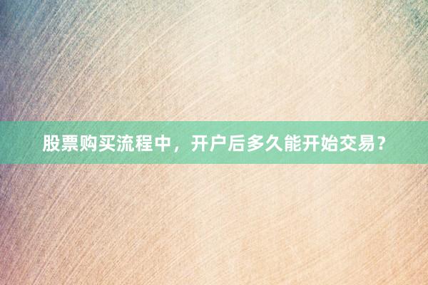 股票购买流程中，开户后多久能开始交易？