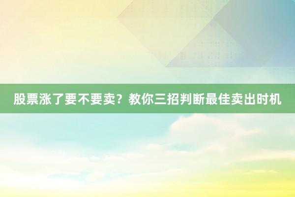 股票涨了要不要卖？教你三招判断最佳卖出时机