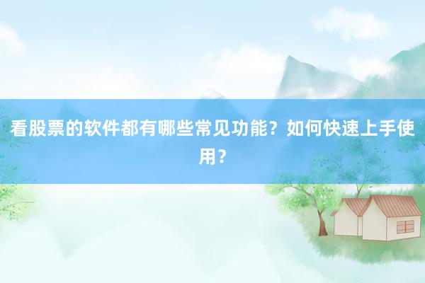 看股票的软件都有哪些常见功能？如何快速上手使用？