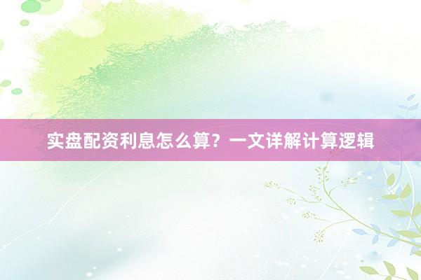 实盘配资利息怎么算？一文详解计算逻辑