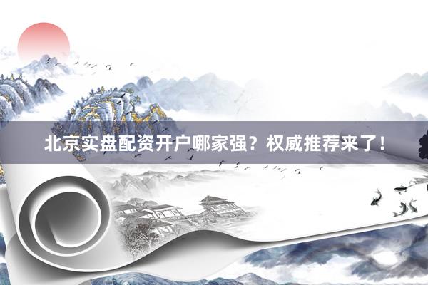 北京实盘配资开户哪家强？权威推荐来了！