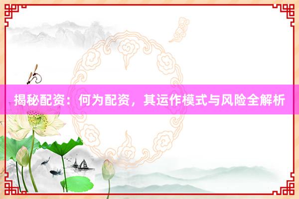揭秘配资：何为配资，其运作模式与风险全解析