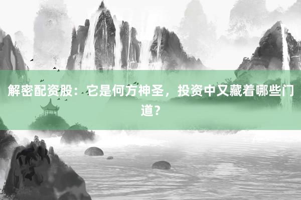 解密配资股：它是何方神圣，投资中又藏着哪些门道？